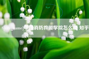 范县中国消防救援学院怎么样 知乎