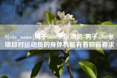 范县男子5000米运动员-男子5000米项目对运动员的身体机能有着极高要求