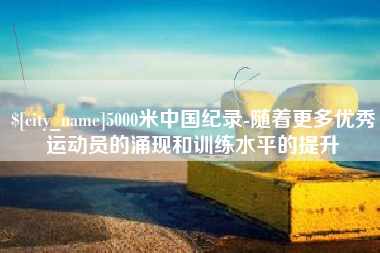 范县5000米中国纪录-随着更多优秀运动员的涌现和训练水平的提升
