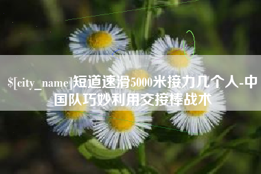 范县短道速滑5000米接力几个人-中国队巧妙利用交接棒战术