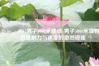 范县男子5000米成绩-男子5000米项目一直是耐力与速度的激烈碰撞
