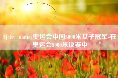 范县奥运会中国5000米女子冠军-在奥运会5000米决赛中