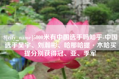 范县5000米有中国选手吗知乎-中国选手吴宇、刘瀚彬、哈那哈提·木哈买提分别获得冠、亚、季军