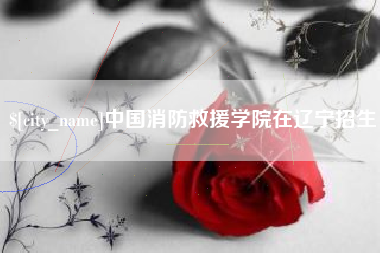 范县中国消防救援学院在辽宁招生
