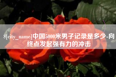 范县中国5000米男子记录是多少-向终点发起强有力的冲击