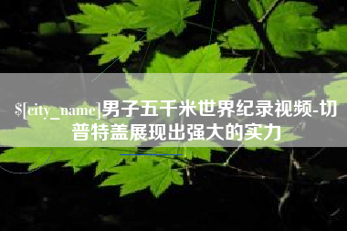 范县男子五千米世界纪录视频-切普特盖展现出强大的实力
