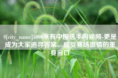 范县5000米有中国选手吗视频-更是成为大家追寻答案、感受赛场激情的重要窗口