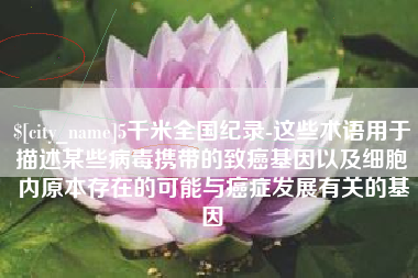 范县5千米全国纪录-这些术语用于描述某些病毒携带的致癌基因以及细胞内原本存在的可能与癌症发展有关的基因