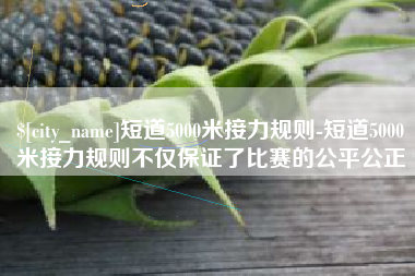 范县短道5000米接力规则-短道5000米接力规则不仅保证了比赛的公平公正