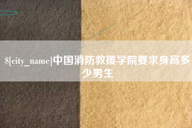 范县中国消防救援学院要求身高多少男生