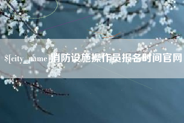 范县消防设施操作员报名时间官网