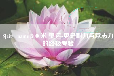 范县5000米 奥运-更是耐力与意志力的终极考验