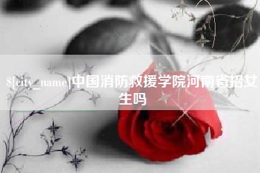 范县中国消防救援学院河南省招女生吗