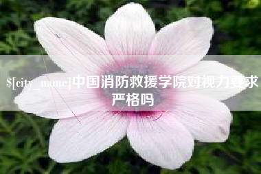 范县中国消防救援学院对视力要求严格吗