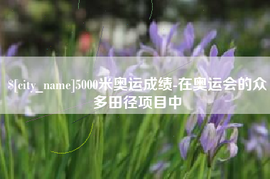 范县5000米奥运成绩-在奥运会的众多田径项目中