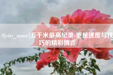 范县五千米最高纪录-更是速度与技巧的精彩博弈