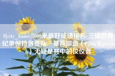 范县5000米最好成绩排名-三项世界纪录保持者费斯·基普耶贡（Faith Kipyegon）无疑是其中的佼佼者