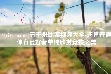 范县五千米比赛视频大全-还是普通体育爱好者单纯欣赏竞技之美