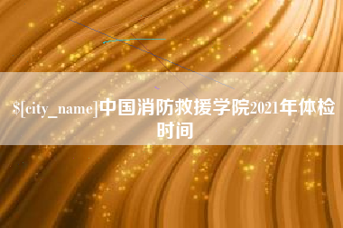 范县中国消防救援学院2021年体检时间