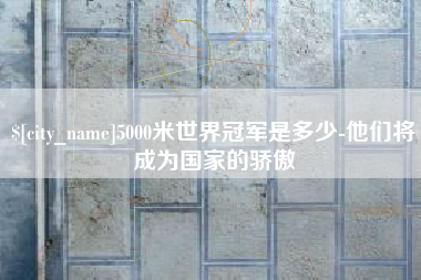 范县5000米世界冠军是多少-他们将成为国家的骄傲