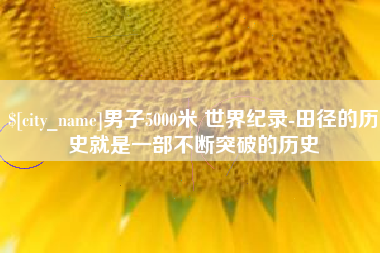 范县男子5000米 世界纪录-田径的历史就是一部不断突破的历史