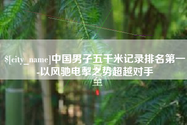 范县中国男子五千米记录排名第一-以风驰电掣之势超越对手