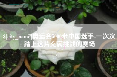 范县奥运会5000米中国选手-一次次踏上这片充满挑战的赛场