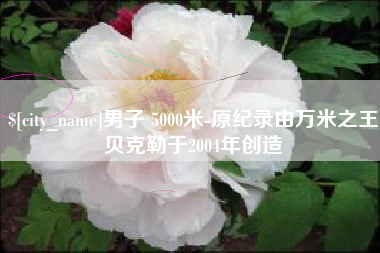 范县男子 5000米-原纪录由万米之王贝克勒于2004年创造
