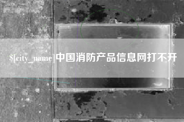 范县中国消防产品信息网打不开