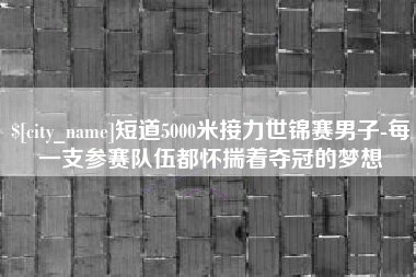 范县短道5000米接力世锦赛男子-每一支参赛队伍都怀揣着夺冠的梦想