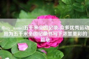 范县五千米全国纪录-众多优秀运动员为五千米全国纪录书写下浓墨重彩的篇章