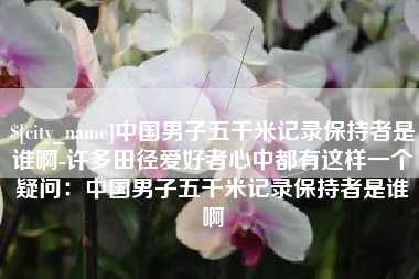范县中国男子五千米记录保持者是谁啊-许多田径爱好者心中都有这样一个疑问：中国男子五千米记录保持者是谁啊