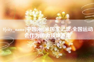 范县中国5000米国家记录-全国运动会作为国内顶级赛事