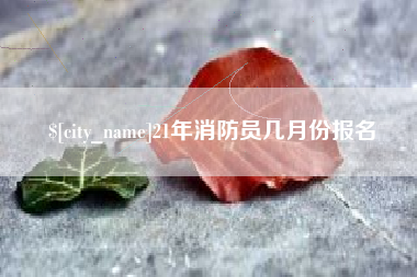 范县21年消防员几月份报名