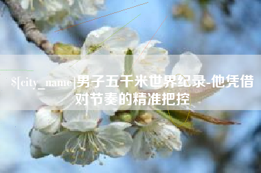 范县男子五千米世界纪录-他凭借对节奏的精准把控