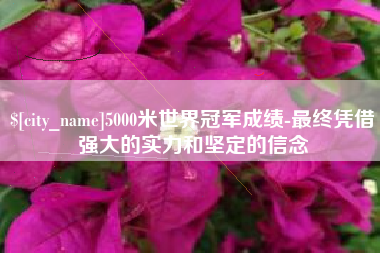 范县5000米世界冠军成绩-最终凭借强大的实力和坚定的信念