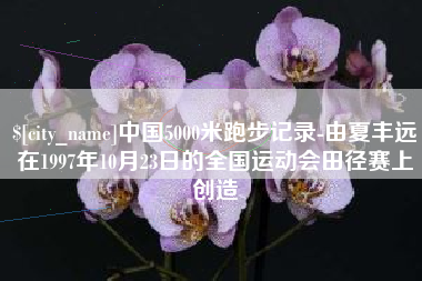 范县中国5000米跑步记录-由夏丰远在1997年10月23日的全国运动会田径赛上创造