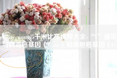 范县5千米比赛视频大全-“V”通常与病毒癌基因（V-onc）和细胞癌基因（C-onc）相关
