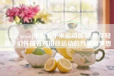 范县中国五千米运动员-这些年轻选手们怀揣着对田径运动的热爱和梦想