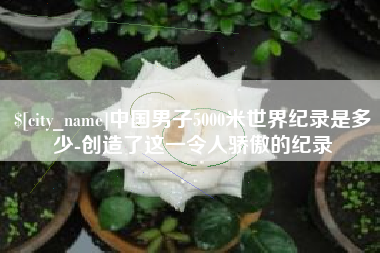 范县中国男子5000米世界纪录是多少-创造了这一令人骄傲的纪录