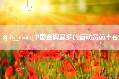 范县中国金牌最多的运动员前十名
