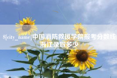 范县中国消防救援学院报考分数线浙江录取多少
