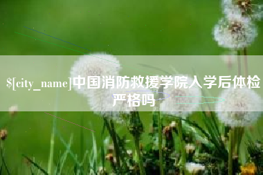 范县中国消防救援学院入学后体检严格吗