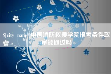 范县中国消防救援学院报考条件政审能通过吗