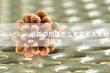 范县消防中控证怎么考取多大年龄能考